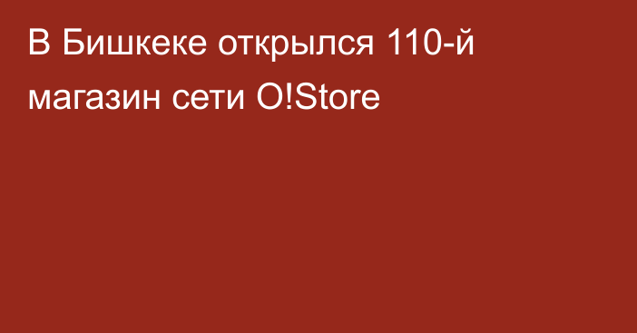 В Бишкеке открылся 110-й магазин сети O!Store