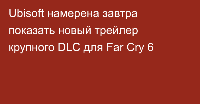 Ubisoft намерена завтра показать новый трейлер крупного DLC для Far Cry 6