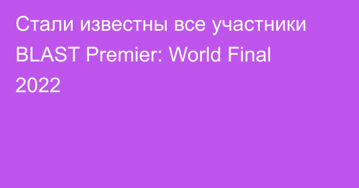 Стали известны все участники BLAST Premier: World Final 2022