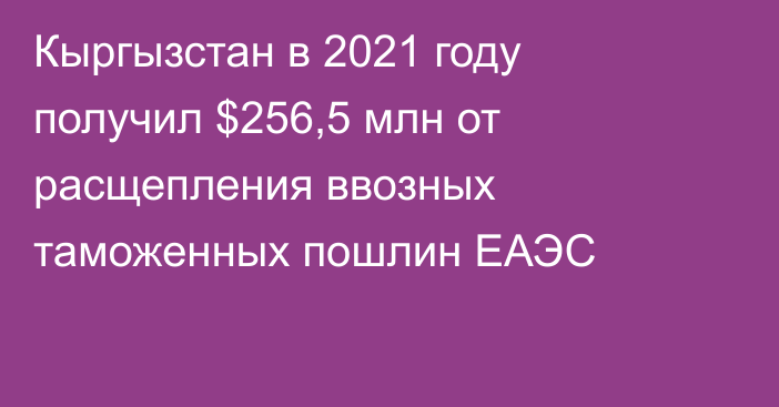 Кыргызстан в 2021 году получил $256,5 млн от расщепления ввозных таможенных пошлин ЕАЭС