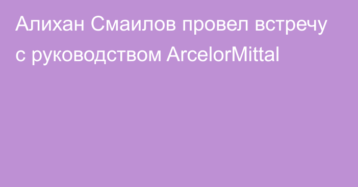 Алихан Смаилов провел встречу с руководством ArcelorMittal