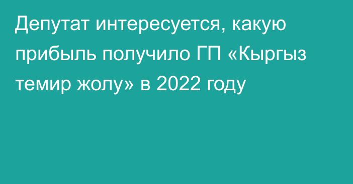 Депутат интересуется, какую прибыль получило ГП «Кыргыз темир жолу» в 2022 году