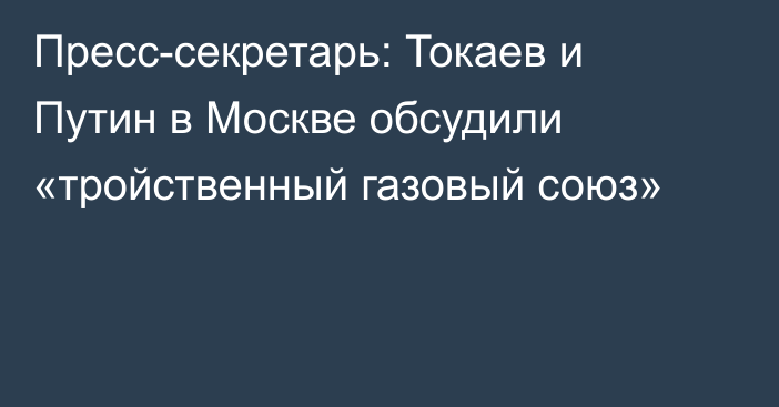 Пресс-секретарь: Токаев и Путин в Москве обсудили «тройственный газовый союз»