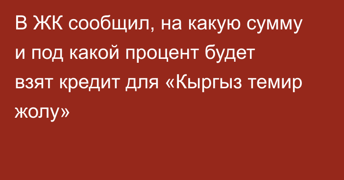 В ЖК сообщил,  на какую сумму и под какой процент будет взят кредит для «Кыргыз темир жолу»