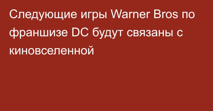 Следующие игры Warner Bros по франшизе DC будут связаны с киновселенной