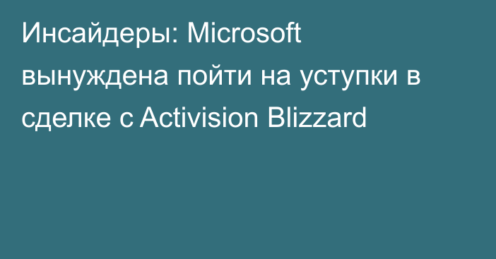Инсайдеры: Microsoft вынуждена пойти на уступки в сделке с Activision Blizzard