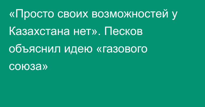 «Просто своих возможностей у Казахстана нет». Песков объяснил идею «газового союза»