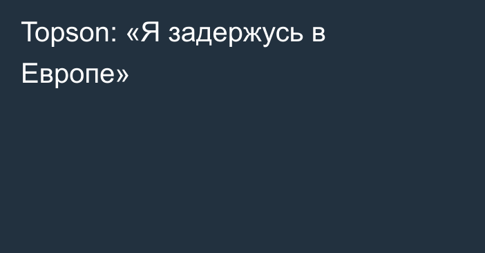 Topson: «Я задержусь в Европе»