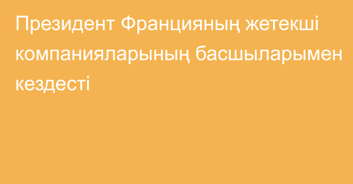 Президент Францияның жетекші компанияларының басшыларымен кездесті