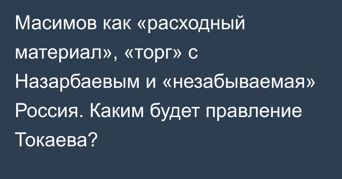 Масимов как «расходный материал», «торг» с Назарбаевым и «незабываемая» Россия. Каким будет правление Токаева?