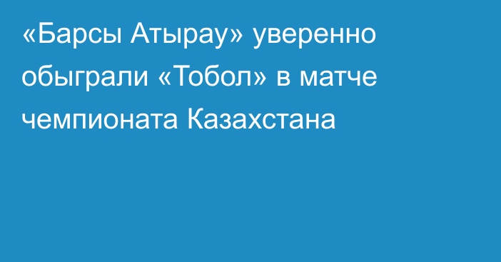 «Барсы Атырау» уверенно обыграли «Тобол» в матче чемпионата Казахстана