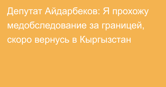 Депутат Айдарбеков: Я прохожу медобследование за границей, скоро вернусь в Кыргызстан