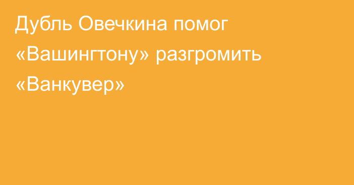 Дубль Овечкина помог «Вашингтону» разгромить «Ванкувер»