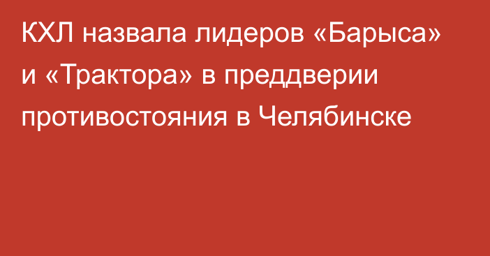 КХЛ назвала лидеров «Барыса» и «Трактора» в преддверии противостояния в Челябинске