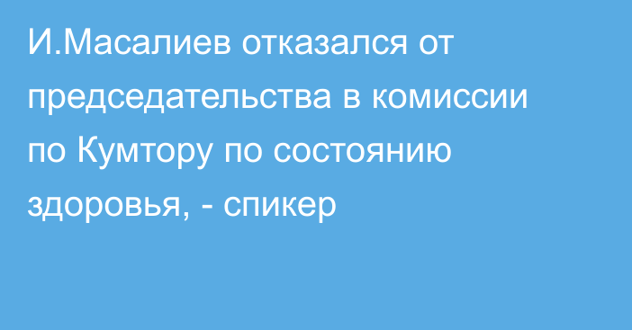 И.Масалиев отказался от председательства в комиссии по Кумтору по состоянию здоровья, - спикер