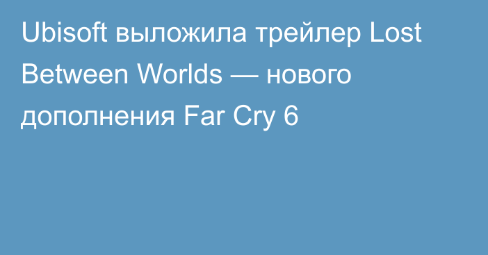 Ubisoft выложила трейлер Lost Between Worlds — нового дополнения Far Cry 6