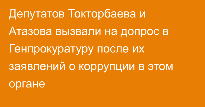Депутатов Токторбаева и Атазова вызвали на допрос в Генпрокуратуру после их заявлений о коррупции в этом органе