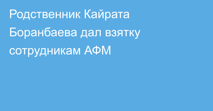 Родственник Кайрата Боранбаева дал взятку сотрудникам АФМ