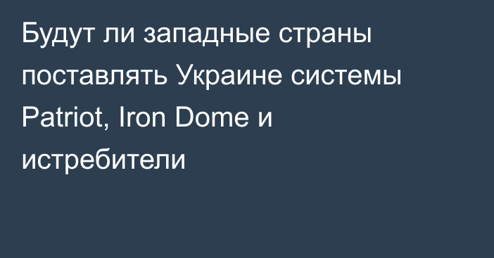 Будут ли западные страны поставлять Украине системы Patriot, Iron Dome и истребители