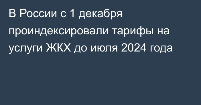 В России с 1 декабря проиндексировали тарифы на услуги ЖКХ до июля 2024 года