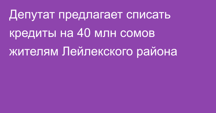 Депутат предлагает списать кредиты на 40 млн сомов жителям Лейлекского района