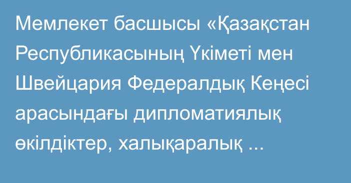 Мемлекет басшысы «Қазақстан Республикасының Үкіметі мен Швейцария Федералдық Кеңесі арасындағы дипломатиялық өкілдіктер, халықаралық ұйымдар жанындағы тұрақты өкілдіктер және консулдық мекемелер қызметкерлерінің отбасы мүшелерінің ақылы еңбек қызметі туралы келісімді ратификациялау туралы» Қазақстан Республикасының Заңына қол қойды