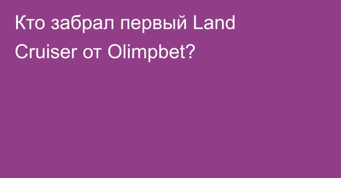 Кто забрал первый Land Cruiser от Olimpbet?