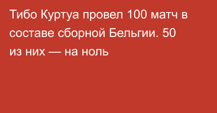 Тибо Куртуа провел 100 матч в составе сборной Бельгии. 50 из них — на ноль