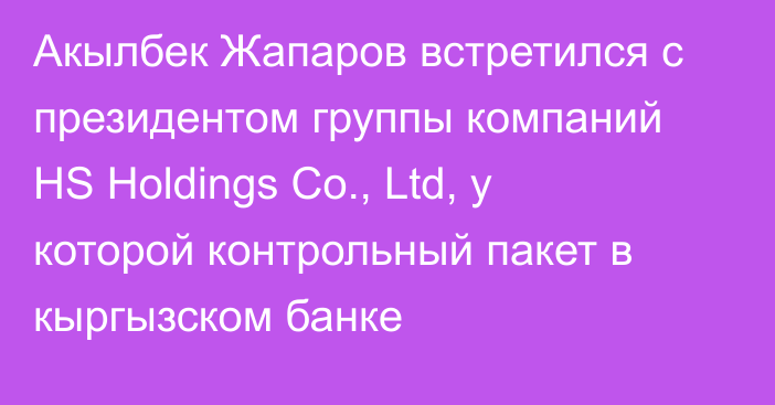 Акылбек Жапаров встретился с президентом группы компаний HS Holdings Со., Ltd, у которой контрольный пакет в кыргызском банке