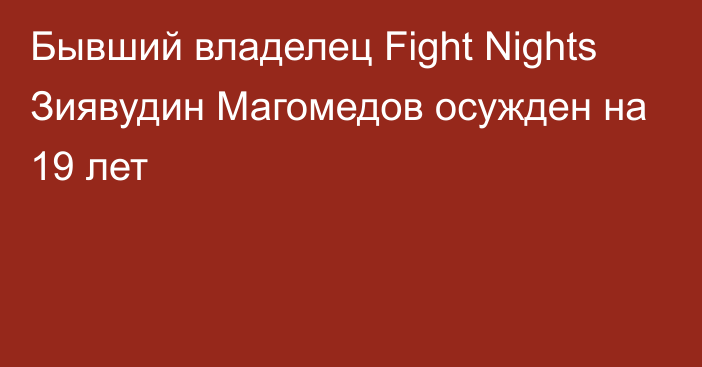 Бывший владелец Fight Nights Зиявудин Магомедов осужден на 19 лет