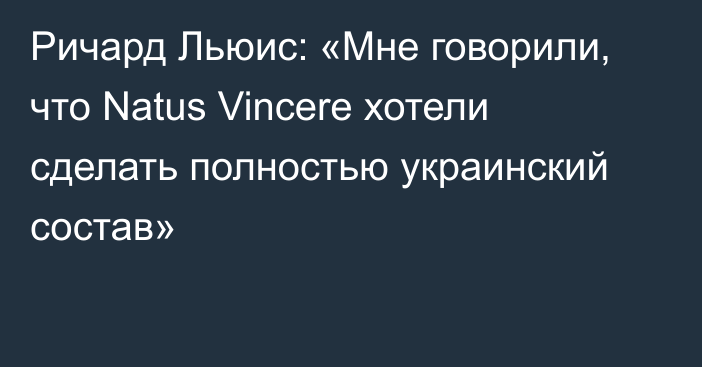 Ричард Льюис: «Мне говорили, что Natus Vincere хотели сделать полностью украинский состав»