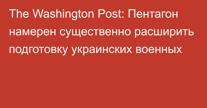 The Washington Post: Пентагон намерен существенно расширить подготовку украинских военных