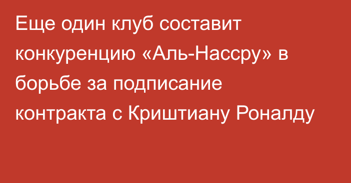 Еще один клуб составит конкуренцию «Аль-Нассру» в борьбе за подписание контракта с Криштиану Роналду