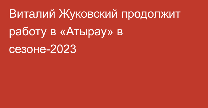 Виталий Жуковский продолжит работу в «Атырау» в сезоне-2023