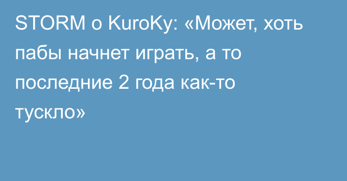 STORM о KuroKy: «Может, хоть пабы начнет играть, а то последние 2 года как-то тускло»