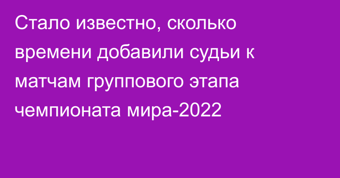 Стало известно, сколько времени добавили судьи к матчам группового этапа чемпионата мира-2022