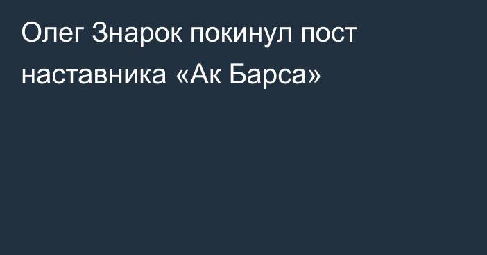 Олег Знарок покинул пост наставника «Ак Барса»