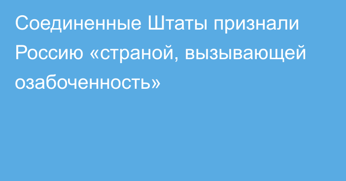 Соединенные Штаты признали Россию «страной, вызывающей озабоченность»