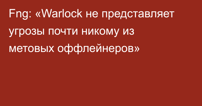 Fng: «Warlock не представляет угрозы почти никому из метовых оффлейнеров»