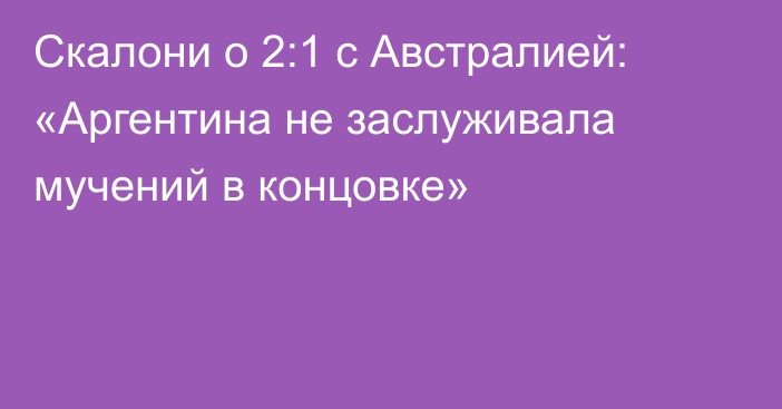 Скалони о 2:1 с Австралией: «Аргентина не заслуживала мучений в концовке»