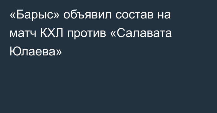«Барыс» объявил состав на матч КХЛ против «Салавата Юлаева»