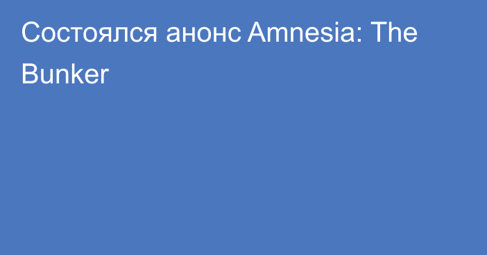 Состоялся анонс Amnesia: The Bunker