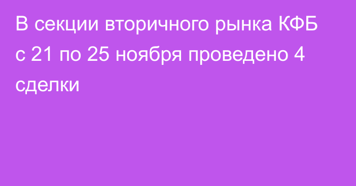 В секции вторичного рынка КФБ с 21 по 25 ноября проведено 4 сделки