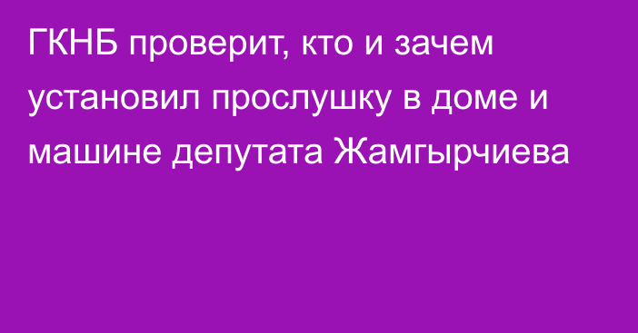 ГКНБ проверит, кто и зачем установил прослушку в доме и машине депутата Жамгырчиева