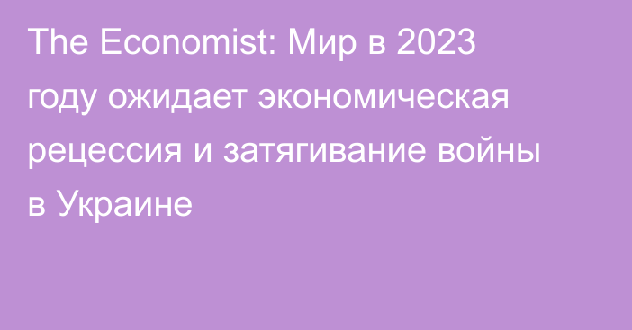 The Economist: Мир в 2023 году ожидает экономическая рецессия и затягивание войны в Украине