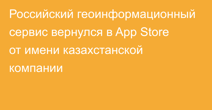 Российский геоинформационный сервис вернулся в App Store от имени казахстанской компании