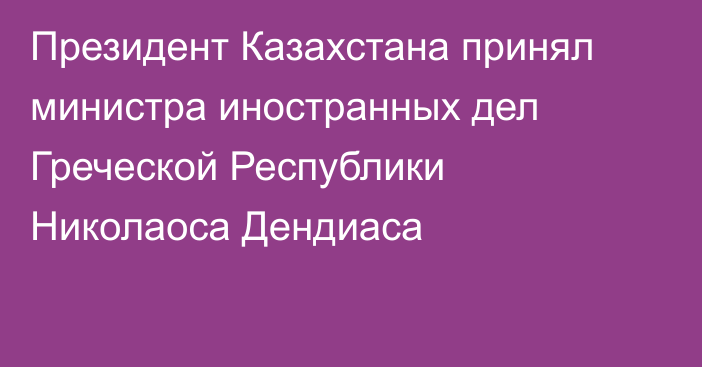 Президент Казахстана принял министра иностранных дел Греческой Республики Николаоса Дендиаса