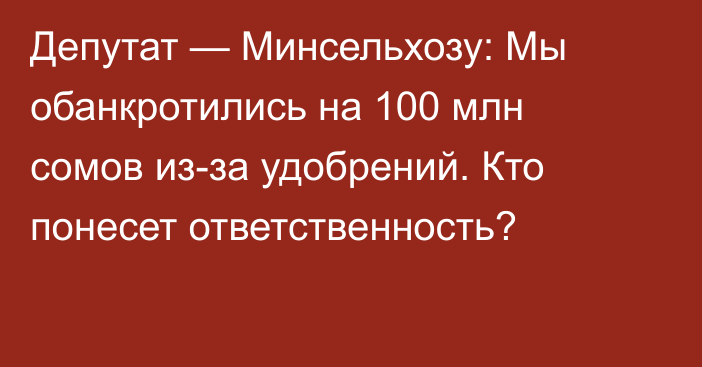 Депутат — Минсельхозу: Мы обанкротились на 100 млн сомов из-за удобрений. Кто понесет ответственность? 