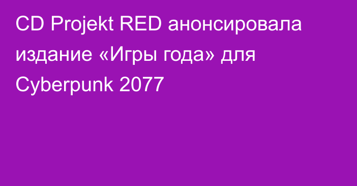 CD Projekt RED анонсировала издание «Игры года» для Cyberpunk 2077