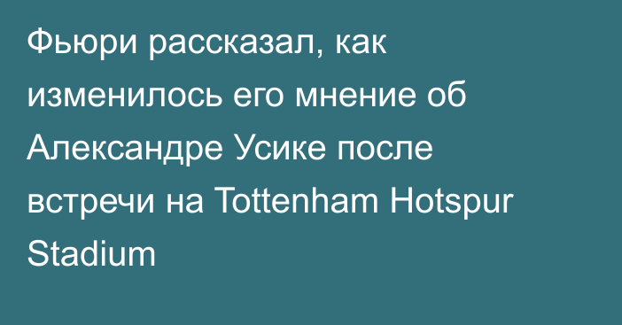 Фьюри рассказал, как изменилось его мнение об Александре Усике после встречи на Tottenham Hotspur Stadium